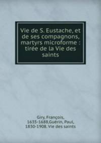 Vie de S. Eustache, et de ses compagnons, martyrs microforme : tire de la Vie des saints