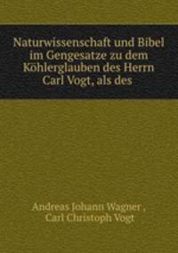 Naturwissenschaft und Bibel im Gengesatze zu dem Khlerglauben des Herrn Carl Vogt, als des .