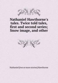 Nathaniel Hawthorne`s tales. Twice told tales, first and second series; Snow image, and other .