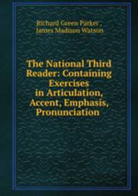 The National Third Reader: Containing Exercises in Articulation, Accent, Emphasis, Pronunciation .