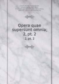 Opera quae supersunt omnia;. 2, pt. 2