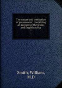 The nature and institution of government; containing an account of the feudal and English policy. 1