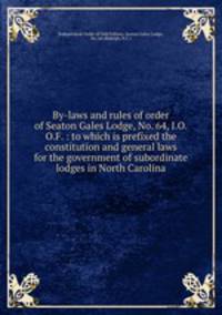 By-laws and rules of order of Seaton Gales Lodge, No. 64, I.O.O.F. : to which is prefixed the constitution and general laws for the government of subordinate lodges in North Carolina