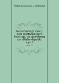 Natuurkundige lessen, door proefneemingen bevestigd, tot opheldering van allerley dagelyks .. 6, pt. 2
