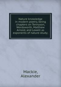 Nature knowledge in modern poetry, being chapters on Tennyson, Wordsworth, Matthew Arnold, and Lowell as exponents of nature-study;