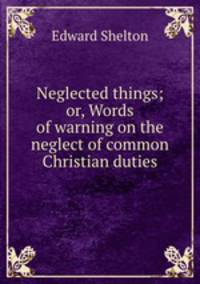 Neglected things; or, Words of warning on the neglect of common Christian duties