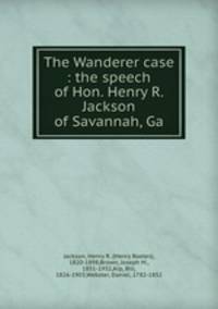 The Wanderer case : the speech of Hon. Henry R. Jackson of Savannah, Ga