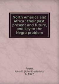 North America and Africa : their past, present and future, and key to the Negro problem