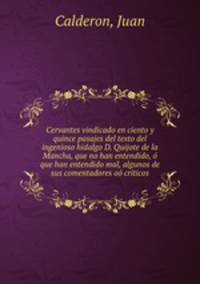 Cervantes vindicado en ciento y quince pasajes del texto del ingenioso hidalgo D. Quijote de la Mancha, que no han entendido, que han entendido mal, algunos de sus comentadores o criticos