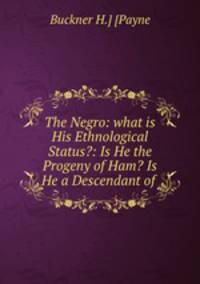 The Negro: what is His Ethnological Status?: Is He the Progeny of Ham? Is He a Descendant of .