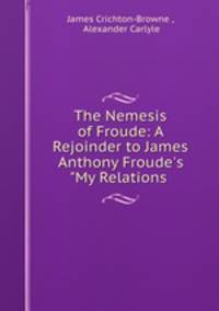 The Nemesis of Froude: A Rejoinder to James Anthony Froude`s "My Relations .