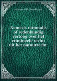 Nemesis rationalis of redenkundig vertoog over het crimineele recht: uit het natuurrecht .