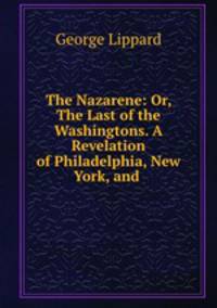 The Nazarene: Or, The Last of the Washingtons. A Revelation of Philadelphia, New York, and .