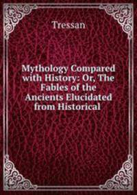 Mythology Compared with History: Or, The Fables of the Ancients Elucidated from Historical .