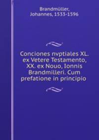 Conciones nvptiales XL. ex Vetere Testamento, & XX. ex Nouo, Ionnis Brandmilleri. Cum prefatione in principio