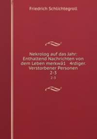 Nekrolog auf das Jahr: Enthaltend Nachrichten von dem Leben merkw1 4rdiger. Verstorbener Personen. 2-3
