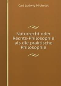 Naturrecht oder Rechts-Philosophie als die praktische Philosophie