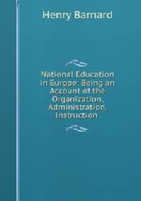 National Education in Europe: Being an Account of the Organization, Administration, Instruction .