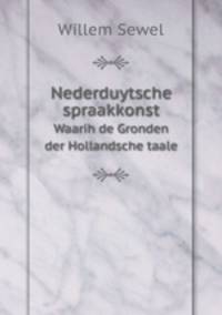 Nederduytsche spraakkonst. Waarih de Gronden der Hollandsche taale