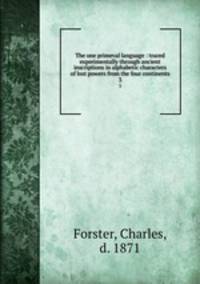 The one primeval language : traced experimentally through ancient inscriptions in alphabetic characters of lost powers from the four continents.. 3