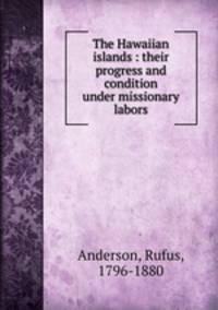 The Hawaiian islands : their progress and condition under missionary labors.