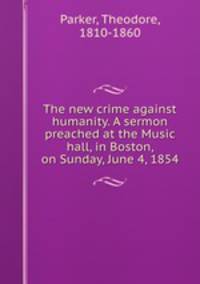 The new crime against humanity. A sermon preached at the Music hall, in Boston, on Sunday, June 4, 1854