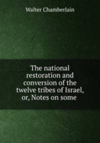 The national restoration and conversion of the twelve tribes of Israel, or, Notes on some .