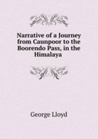 Narrative of a Journey from Caunpoor to the Boorendo Pass, in the Himalaya .