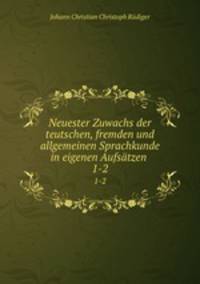 Neuester Zuwachs der teutschen, fremden und allgemeinen Sprachkunde in eigenen Aufstzen .. 1-2