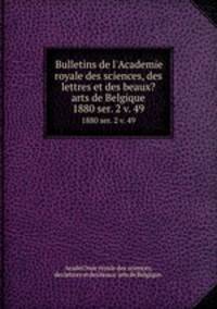 Bulletins de l`Academie royale des sciences, des lettres et des beaux?arts de Belgique.. 1880 ser. 2 v. 49