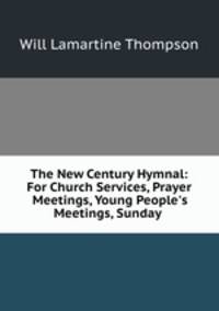 The New Century Hymnal: For Church Services, Prayer Meetings, Young People`s Meetings, Sunday .
