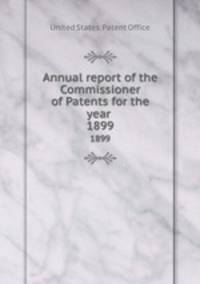 Annual report of the Commissioner of Patents for the year . 1899
