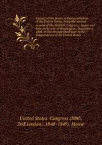 Journal of the House of Representatives of the United States, being the second session of the thirtieth Congress : begun and held at the city of Washington, December 4, 1848, in the seventy-third year of the independence of the United States