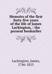 Memoirs of the first forty-five years of the life of James Lackington, : the present bookseller.