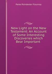 New Light on the New Testament: An Account of Some Interesting Discoveries which Bear Important .