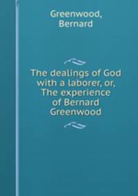 The dealings of God with a laborer, or, The experience of Bernard Greenwood