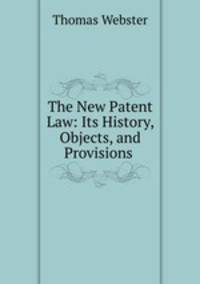 The New Patent Law: Its History, Objects, and Provisions .