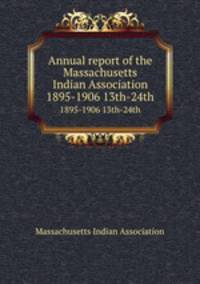 Annual report of the Massachusetts Indian Association. 1895-1906 13th-24th