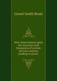 New observations upon the structure and formation of certain nervous centres, tending to prove .