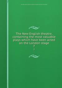 The New English theatre, containing the most valuable plays which have been acted on the London stage. 7