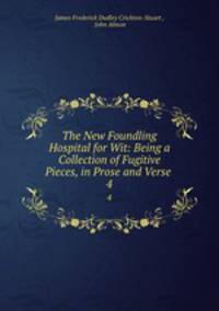 The New Foundling Hospital for Wit: Being a Collection of Fugitive Pieces, in Prose and Verse .. 4