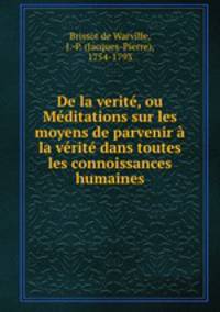 De la verit, ou Mditations sur les moyens de parvenir la vrit dans toutes les connoissances humaines