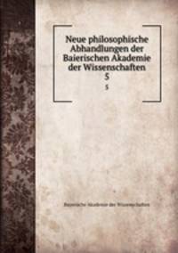Neue philosophische Abhandlungen der Baierischen Akademie der Wissenschaften. 5