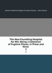 The New Foundling Hospital for Wit: Being a Collection of Fugitive Pieces, in Prose and Verse .. 2