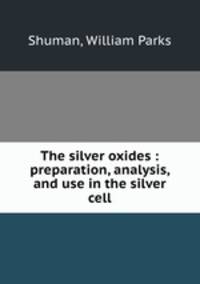 The silver oxides : preparation, analysis, and use in the silver cell.
