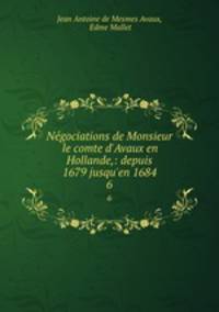 Ngociations de Monsieur le comte d`Avaux en Hollande,: depuis 1679 jusqu`en 1684. 6