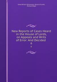 New Reports of Cases Heard in the House of Lords, on Appeals and Writs of Error: And Decided .. 6