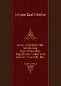 Neue und erweiterte Sammlung logarithmischer, trigonometrischer und anderer zum Gebr. Der .