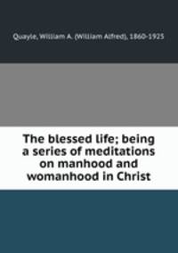 The blessed life; being a series of meditations on manhood and womanhood in Christ
