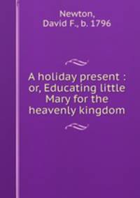 A holiday present : or, Educating little Mary for the heavenly kingdom